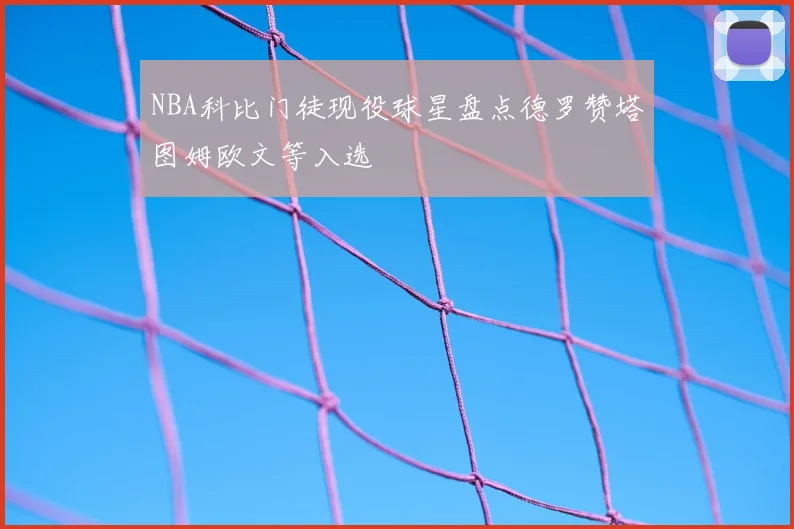 NBA科比门徒现役球星盘点德罗赞塔图姆欧文等入选