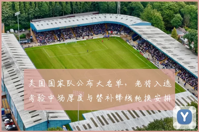 美国国家队公布大名单，老将入选考验中场厚度与替补锋线轮换安排