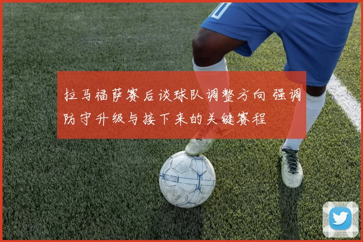 拉马福萨赛后谈球队调整方向 强调防守升级与接下来的关键赛程