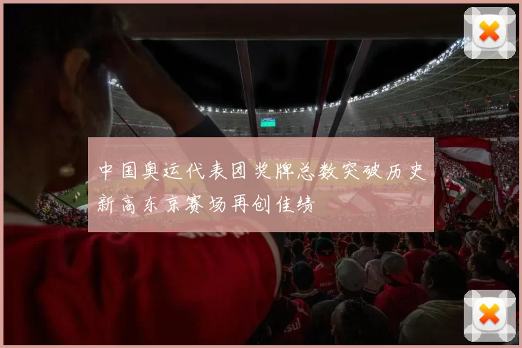 中国奥运代表团奖牌总数突破历史新高东京赛场再创佳绩