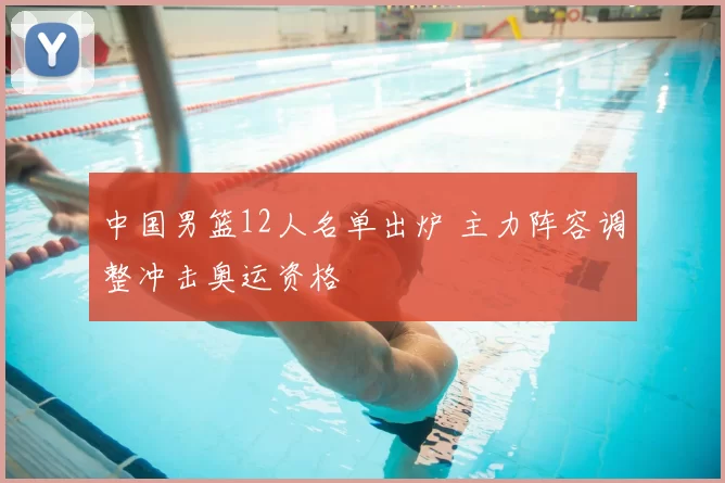 中国男篮12人名单出炉 主力阵容调整冲击奥运资格