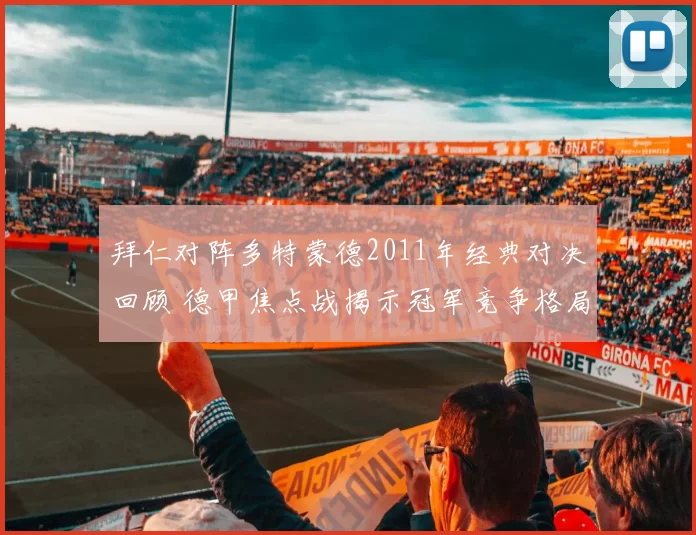 拜仁对阵多特蒙德2011年经典对决回顾 德甲焦点战揭示冠军竞争格局