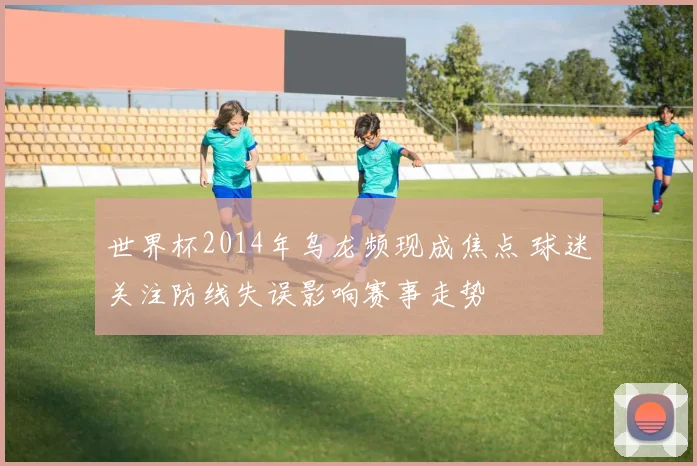 世界杯2014年乌龙频现成焦点 球迷关注防线失误影响赛事走势