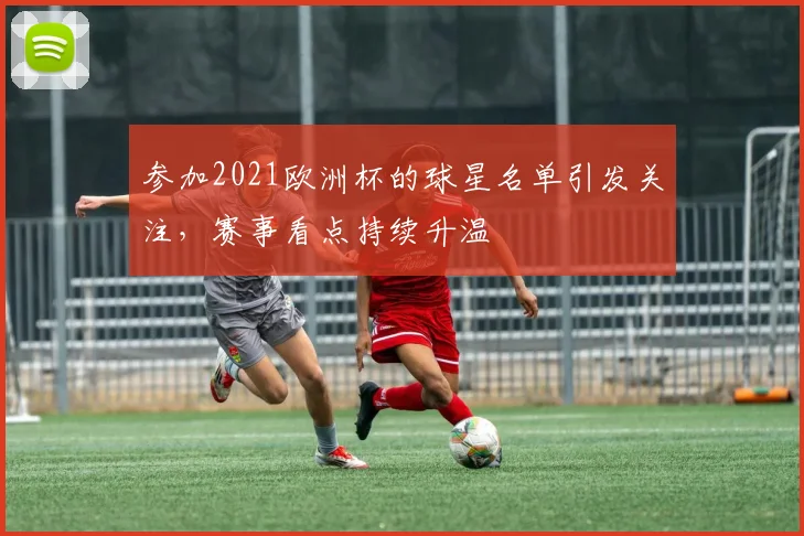 参加2021欧洲杯的球星名单引发关注，赛事看点持续升温