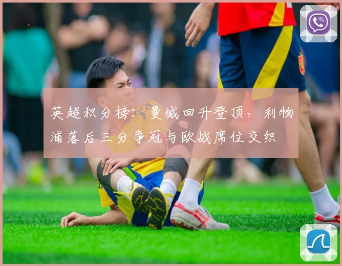 英超积分榜：曼城回升登顶，利物浦落后三分争冠与欧战席位交织