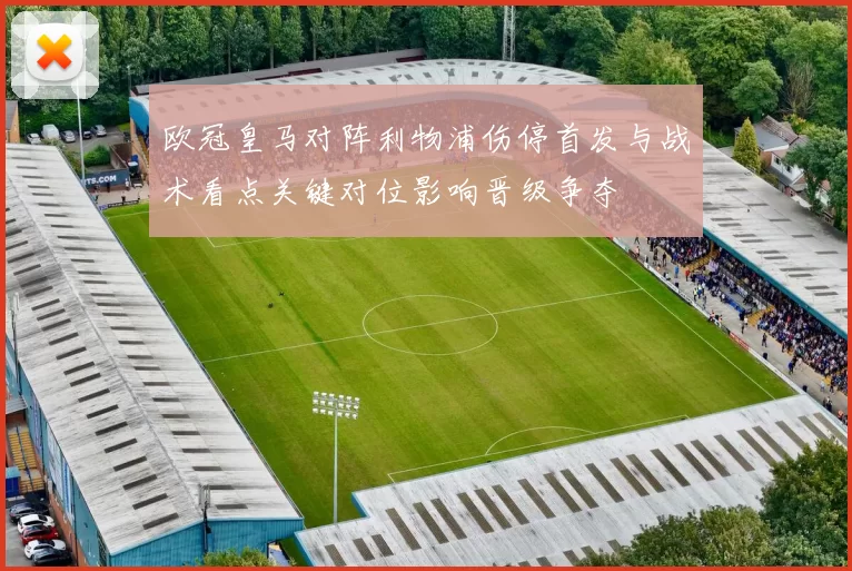 欧冠皇马对阵利物浦伤停首发与战术看点关键对位影响晋级争夺