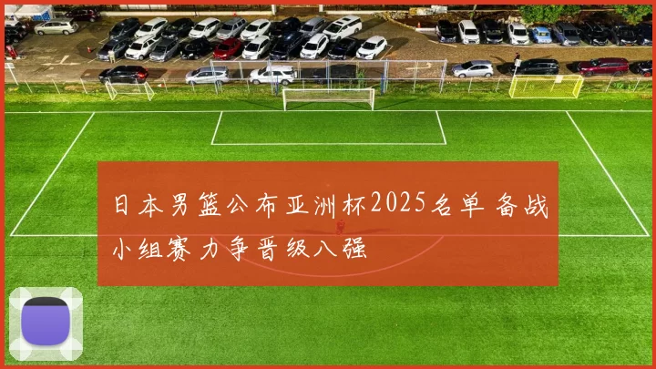 日本男篮公布亚洲杯2025名单 备战小组赛力争晋级八强