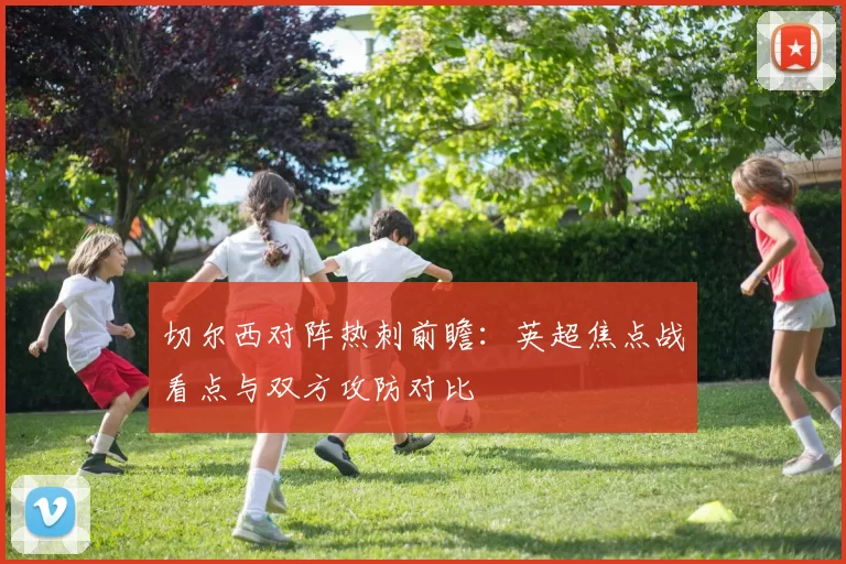 切尔西对阵热刺前瞻：英超焦点战看点与双方攻防对比