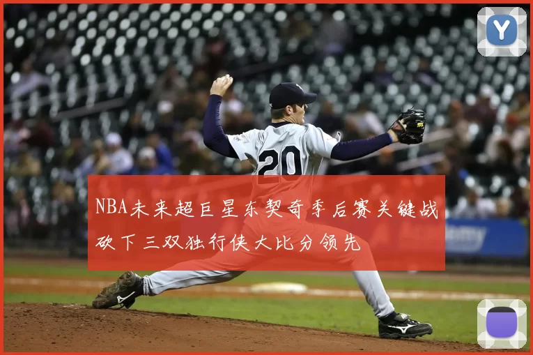NBA未来超巨星东契奇季后赛关键战砍下三双独行侠大比分领先
