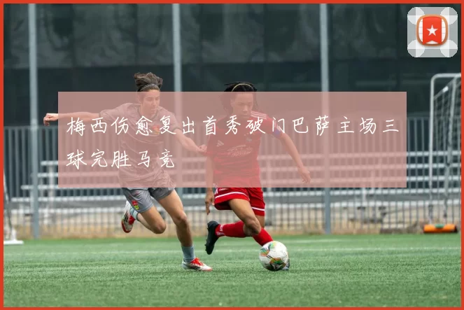 梅西伤愈复出首秀破门巴萨主场三球完胜马竞