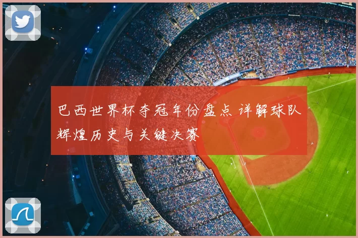 巴西世界杯夺冠年份盘点 详解球队辉煌历史与关键决赛