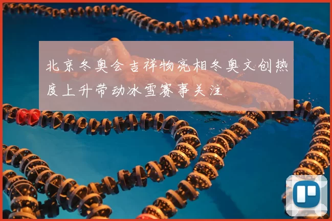 北京冬奥会吉祥物亮相冬奥文创热度上升带动冰雪赛事关注