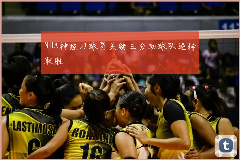 NBA神经刀球员关键三分助球队逆转取胜