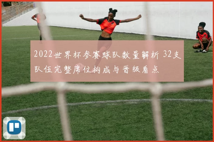 2022世界杯参赛球队数量解析 32支队伍完整席位构成与晋级看点