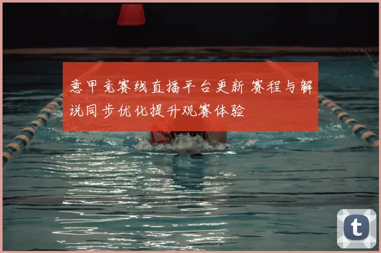 意甲竞赛线直播平台更新 赛程与解说同步优化提升观赛体验