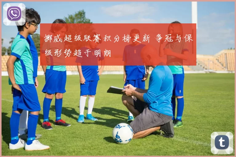 挪威超级联赛积分榜更新 争冠与保级形势趋于明朗
