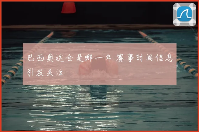 巴西奥运会是哪一年 赛事时间信息引发关注
