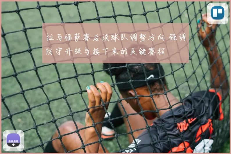 拉马福萨赛后谈球队调整方向 强调防守升级与接下来的关键赛程
