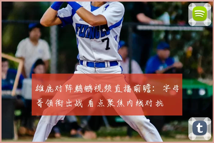 雄鹿对阵鹈鹕视频直播前瞻：字母哥领衔出战 看点聚焦内线对抗