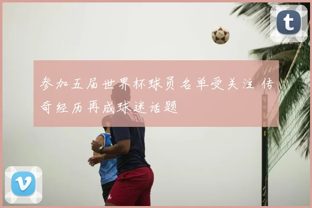 参加五届世界杯球员名单受关注 传奇经历再成球迷话题