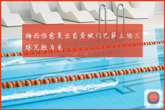 梅西伤愈复出首秀破门巴萨主场三球完胜马竞