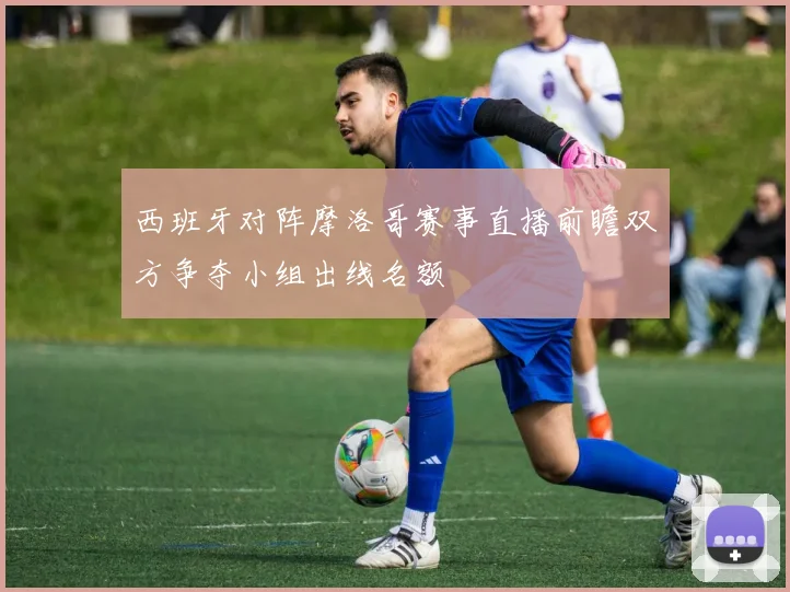 西班牙对阵摩洛哥赛事直播前瞻双方争夺小组出线名额