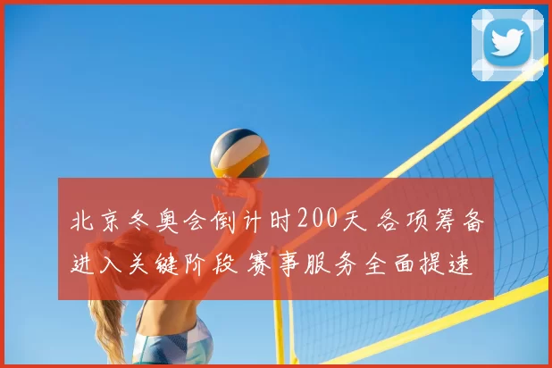 北京冬奥会倒计时200天 各项筹备进入关键阶段 赛事服务全面提速