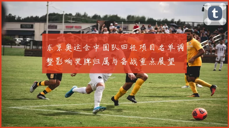 东京奥运会中国队田径项目名单调整影响奖牌归属与备战重点展望