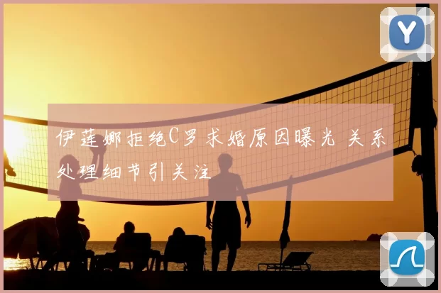 伊莲娜拒绝C罗求婚原因曝光 关系处理细节引关注