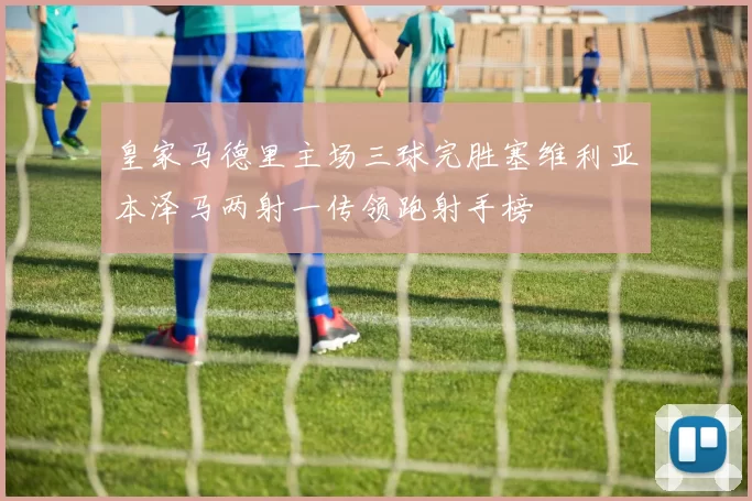 皇家马德里主场三球完胜塞维利亚本泽马两射一传领跑射手榜